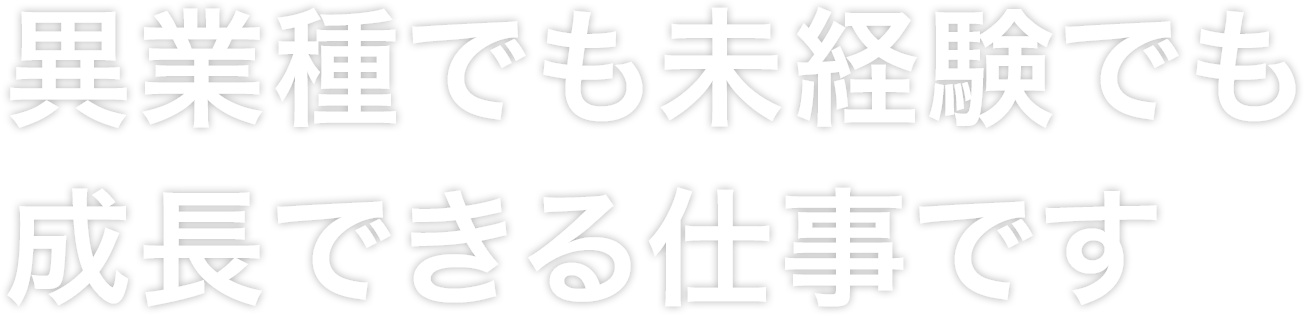 異業種でも未経験でも成長できる仕事です